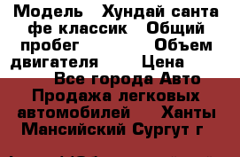  › Модель ­ Хундай санта фе классик › Общий пробег ­ 92 000 › Объем двигателя ­ 2 › Цена ­ 650 000 - Все города Авто » Продажа легковых автомобилей   . Ханты-Мансийский,Сургут г.